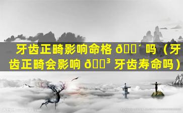 牙齿正畸影响命格 🌴 吗（牙齿正畸会影响 🐳 牙齿寿命吗）